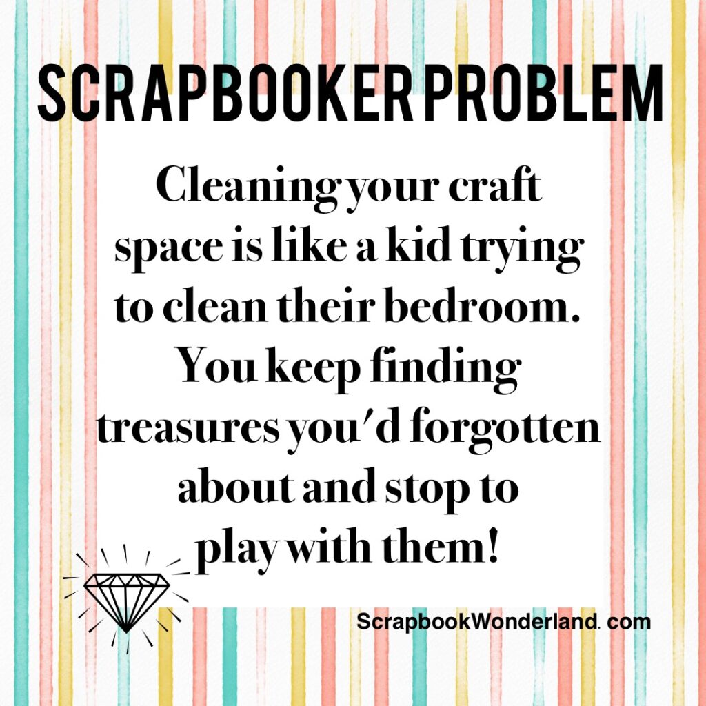 Scrapbooker Problem: Cleaning your craft space is like a kid trying to clean their bedroom. You keep finding treasures you'd forgotten about and stop to play with them! #scrapbooking #jokes #funny