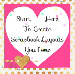 Start here to create scrapbook layouts you love… 5 great tips that work!