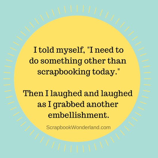 I told myself, "I need to do something other than scrapbooking today." Then I laughed and laughed as I grabbed another embellishment. via Scrapbook Wonderland