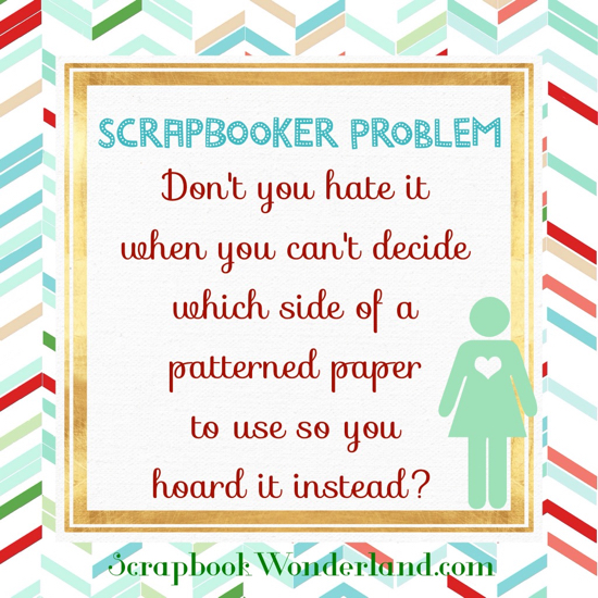 Funny! Scrapbooker Problem: Don't you hate it when you can't decide which side of a patterned paper to use so you hoard it instead?