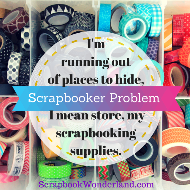 Scrapbooker Problem I'm running out of places to hide, I mean store, my scrapbooking supplies.