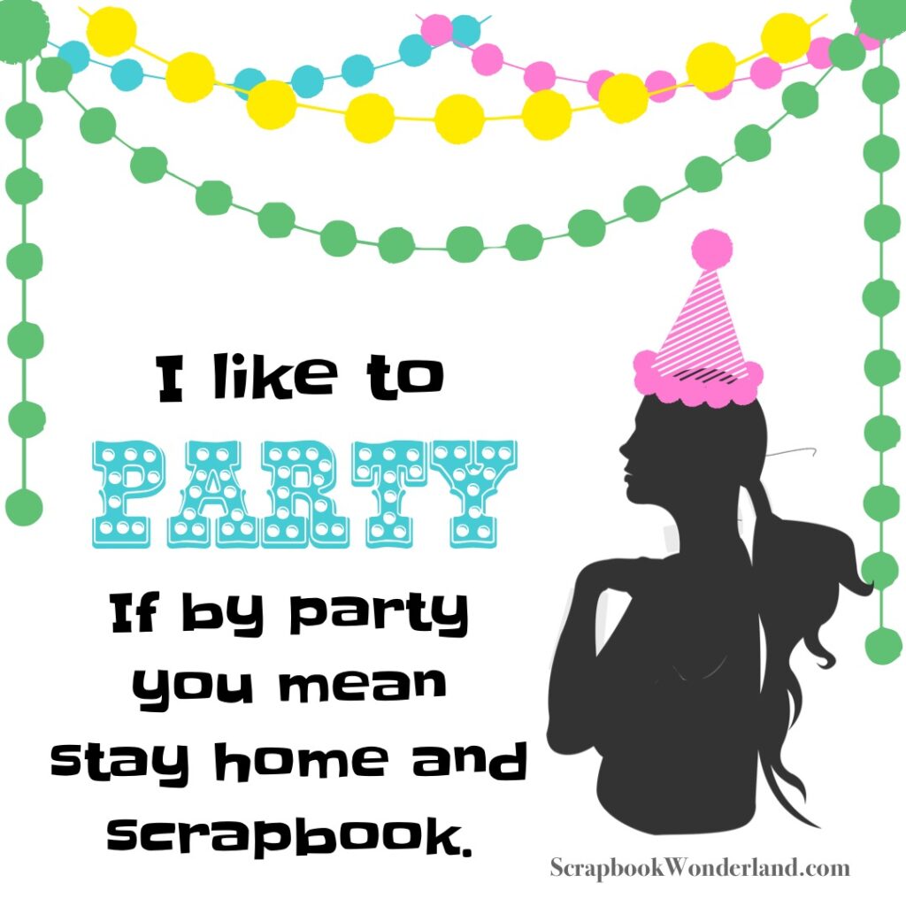 Scrapbook Funny! I like to PARTY, if by party you mean stay home and scrapbook.